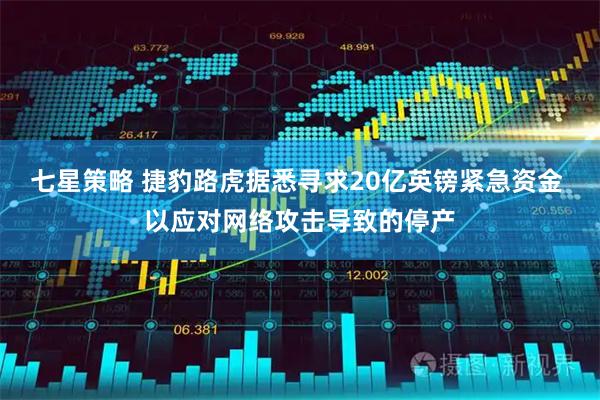 七星策略 捷豹路虎据悉寻求20亿英镑紧急资金 以应对网络攻击导致的停产