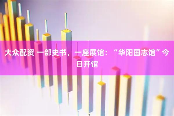 大众配资 一部史书，一座展馆：“华阳国志馆”今日开馆