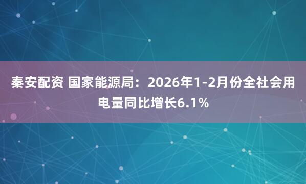 秦安配资 国家能源局：2026年1-2月份全社会用电量同比增长6.1%