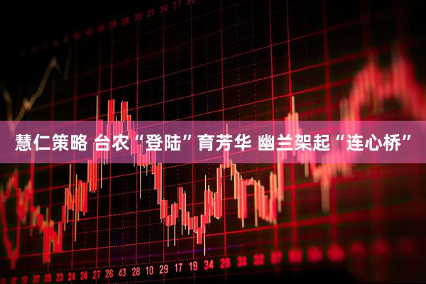慧仁策略 台农“登陆”育芳华 幽兰架起“连心桥”