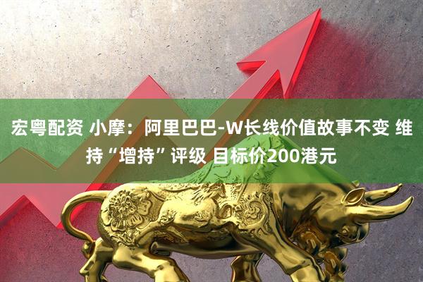 宏粤配资 小摩：阿里巴巴-W长线价值故事不变 维持“增持”评级 目标价200港元