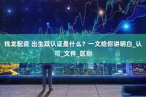 钱龙配资 出生双认证是什么？一文给你讲明白_认可_文件_区别