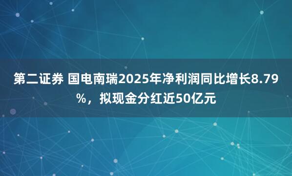 第二证券 国电南瑞2025年净利润同比增长8.79%，拟现金分红近50亿元