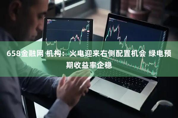 658金融网 机构：火电迎来右侧配置机会 绿电预期收益率企稳