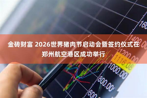 金砖财富 2026世界猪肉节启动会暨签约仪式在郑州航空港区成功举行