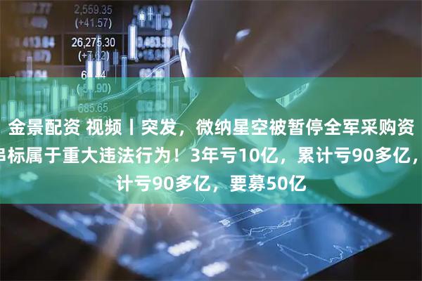 金景配资 视频丨突发，微纳星空被暂停全军采购资格！围标串标属于重大违法行为！3年亏10亿，累计亏90多亿，要募50亿