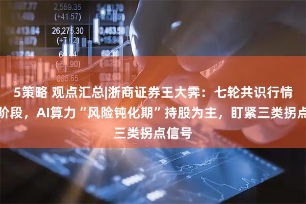 5策略 观点汇总|浙商证券王大霁：七轮共识行情五大阶段，AI算力“风险钝化期”持股为主，盯紧三类拐点信号