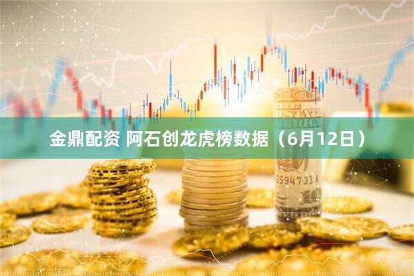 金鼎配资 阿石创龙虎榜数据（6月12日）