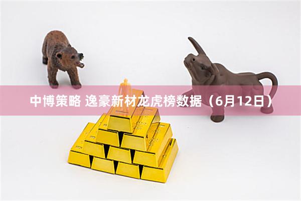 中博策略 逸豪新材龙虎榜数据（6月12日）