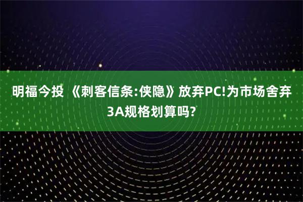 明福今投 《刺客信条:侠隐》放弃PC!为市场舍弃3A规格划算吗?