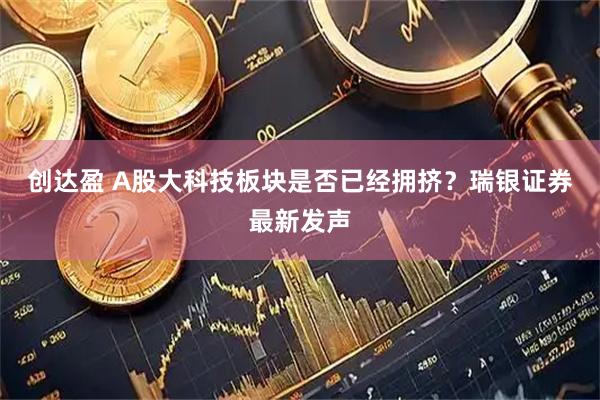 创达盈 A股大科技板块是否已经拥挤？瑞银证券最新发声