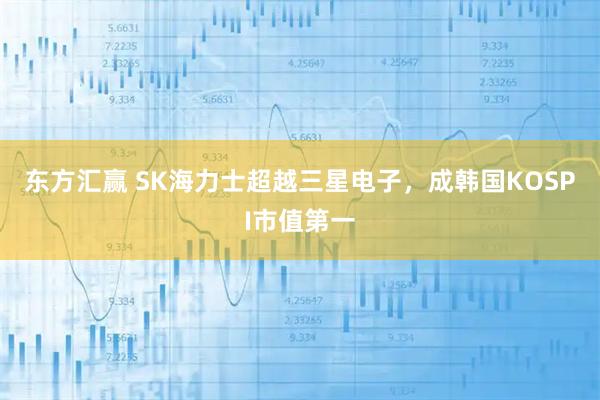 东方汇赢 SK海力士超越三星电子，成韩国KOSPI市值第一