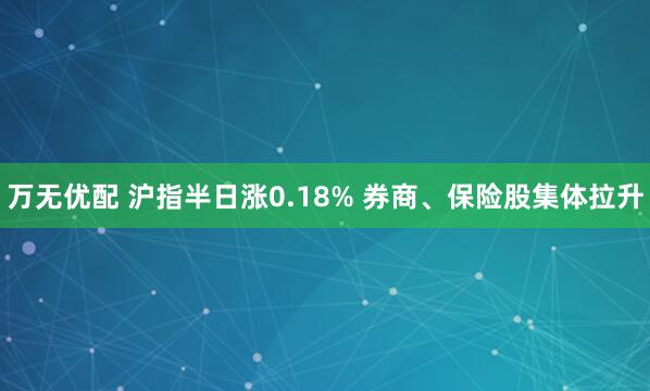 万无优配 沪指半日涨0.18% 券商、保险股集体拉升