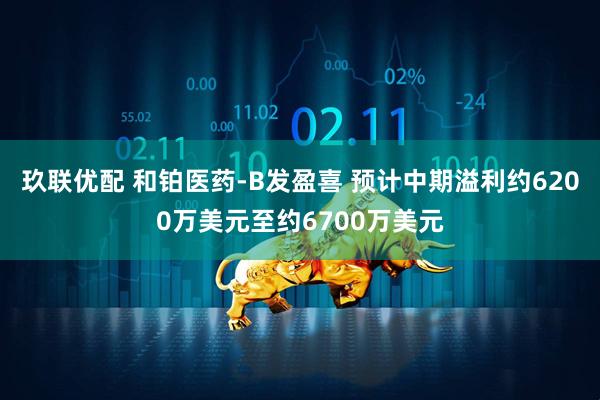 玖联优配 和铂医药-B发盈喜 预计中期溢利约6200万美元至约6700万美元