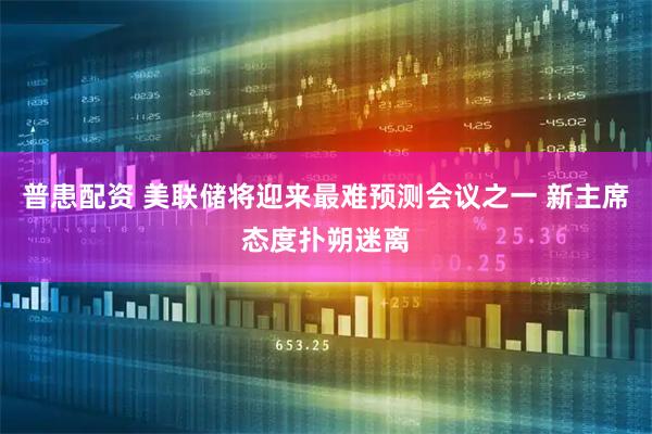 普患配资 美联储将迎来最难预测会议之一 新主席态度扑朔迷离