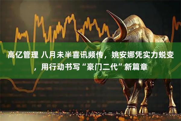 高亿管理 八月未半喜讯频传，姚安娜凭实力蜕变，用行动书写“豪门二代”新篇章