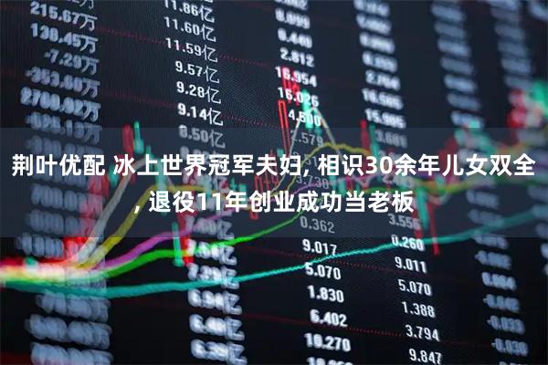 荆叶优配 冰上世界冠军夫妇, 相识30余年儿女双全, 退役11年创业成功当老板