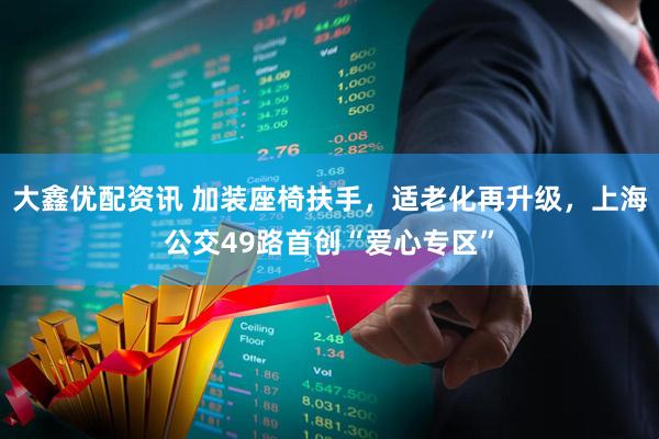 大鑫优配资讯 加装座椅扶手，适老化再升级，上海公交49路首创“爱心专区”