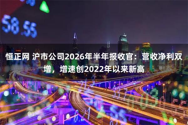 恒正网 沪市公司2026年半年报收官：营收净利双增，增速创2022年以来新高
