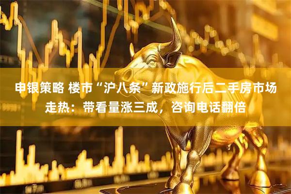 申银策略 楼市“沪八条”新政施行后二手房市场走热：带看量涨三成，咨询电话翻倍