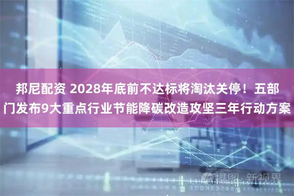 邦尼配资 2028年底前不达标将淘汰关停！五部门发布9大重点行业节能降碳改造攻坚三年行动方案